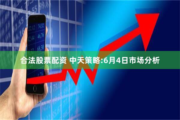 合法股票配资 中天策略:6月4日市场分析