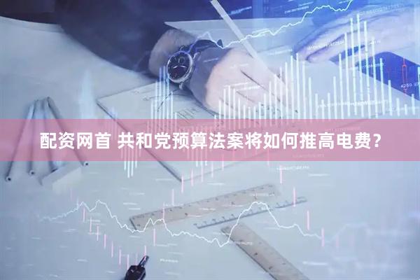 配资网首 共和党预算法案将如何推高电费？
