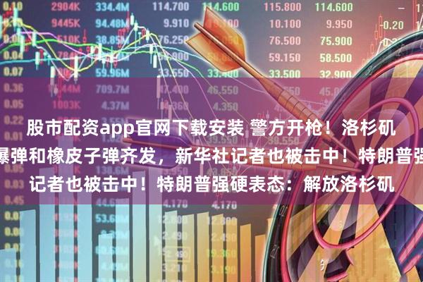 股市配资app官网下载安装 警方开枪！洛杉矶乱了，催泪瓦斯、震爆弹和橡皮子弹齐发，新华社记者也被击中！特朗普强硬表态：解放洛杉矶
