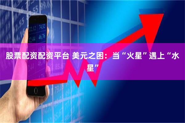 股票配资配资平台 美元之困：当“火星”遇上“水星”