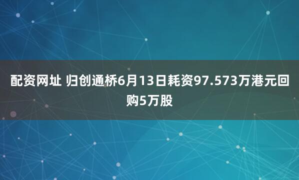 配资网址 归创通桥6月13日耗资97.573万港元回购5万股