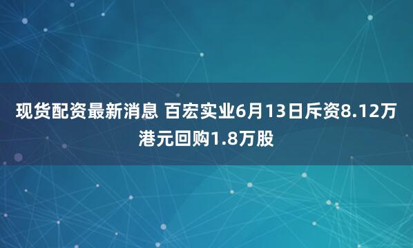 现货配资最新消息 百宏实业6月13日斥资8.12万港元回购1.8万股