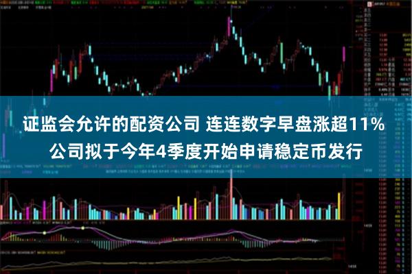 证监会允许的配资公司 连连数字早盘涨超11% 公司拟于今年4季度开始申请稳定币发行