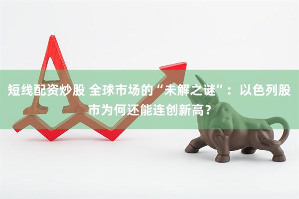 短线配资炒股 全球市场的“未解之谜”：以色列股市为何还能连创新高？