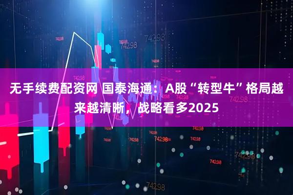 无手续费配资网 国泰海通：A股“转型牛”格局越来越清晰，战略看多2025