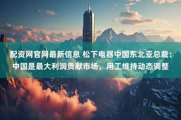 配资网官网最新信息 松下电器中国东北亚总裁：中国是最大利润贡献市场，用工维持动态调整
