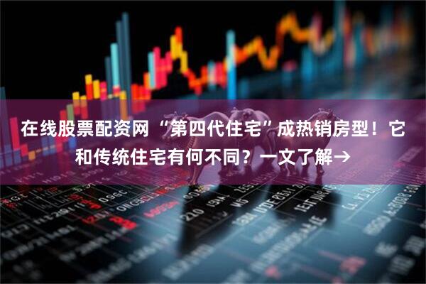 在线股票配资网 “第四代住宅”成热销房型！它和传统住宅有何不同？一文了解→