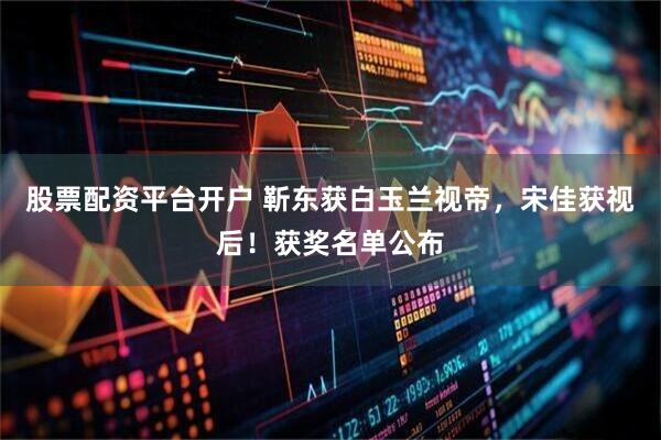 股票配资平台开户 靳东获白玉兰视帝，宋佳获视后！获奖名单公布