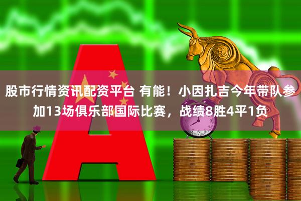 股市行情资讯配资平台 有能！小因扎吉今年带队参加13场俱乐部国际比赛，战绩8胜4平1负