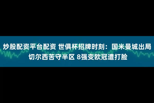 炒股配资平台配资 世俱杯招牌时刻：国米曼城出局 切尔西苦守半区 8强变欧冠遭打脸
