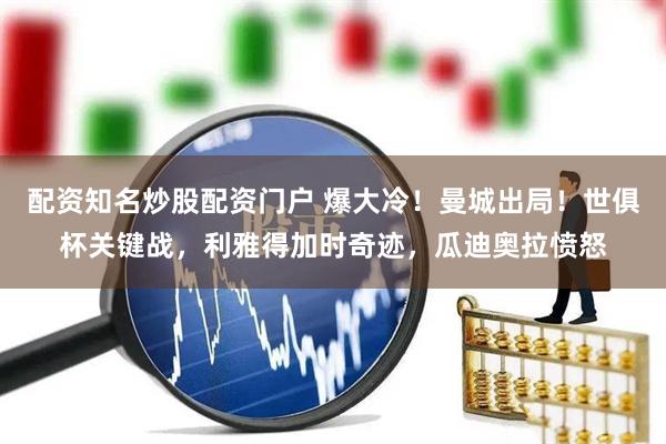 配资知名炒股配资门户 爆大冷！曼城出局！世俱杯关键战，利雅得加时奇迹，瓜迪奥拉愤怒