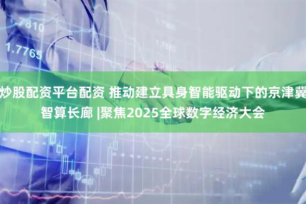 炒股配资平台配资 推动建立具身智能驱动下的京津冀智算长廊 |聚焦2025全球数字经济大会