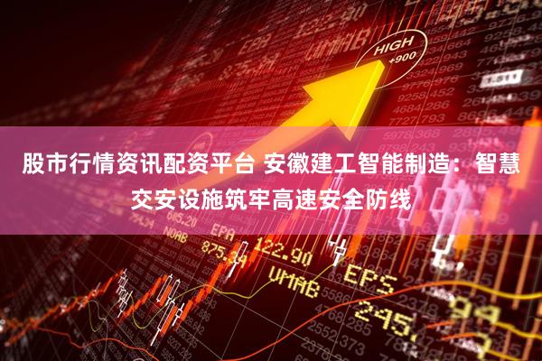 股市行情资讯配资平台 安徽建工智能制造：智慧交安设施筑牢高速安全防线