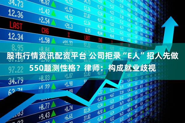 股市行情资讯配资平台 公司拒录“E人”招人先做550题测性格？律师：构成就业歧视