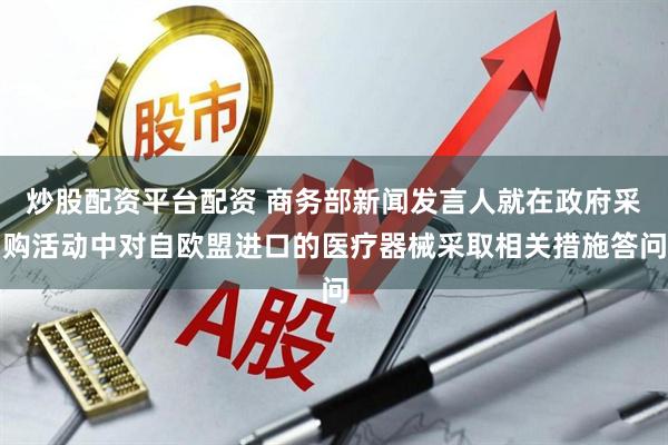 炒股配资平台配资 商务部新闻发言人就在政府采购活动中对自欧盟进口的医疗器械采取相关措施答问