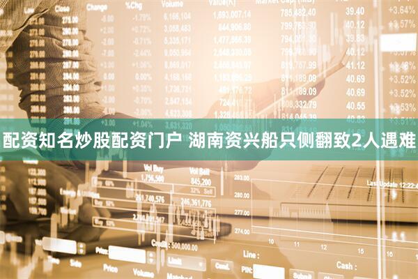 配资知名炒股配资门户 湖南资兴船只侧翻致2人遇难