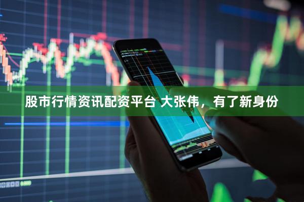 股市行情资讯配资平台 大张伟，有了新身份
