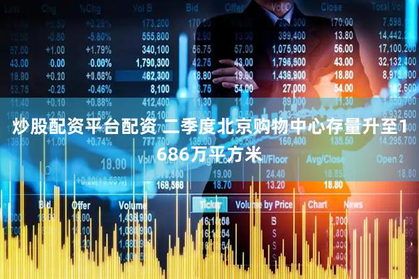 炒股配资平台配资 二季度北京购物中心存量升至1686万平方米