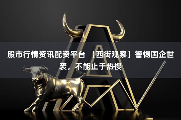 股市行情资讯配资平台 【西街观察】警惕国企世袭，不能止于热搜