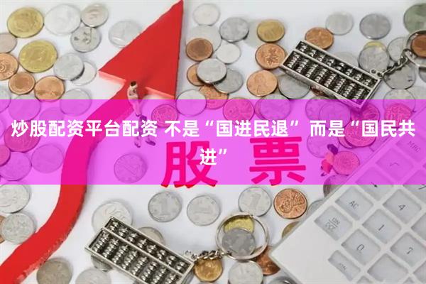 炒股配资平台配资 不是“国进民退” 而是“国民共进”