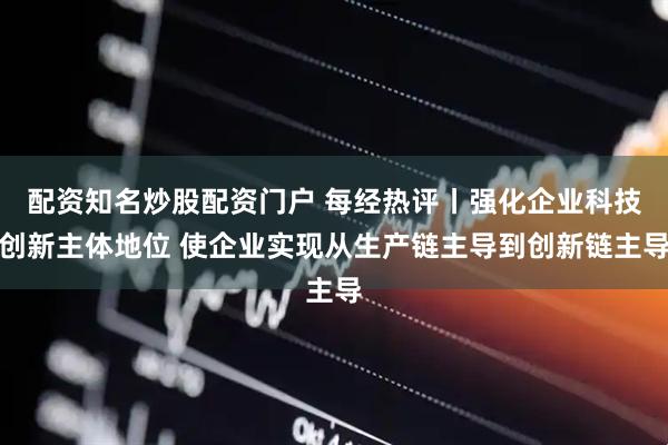 配资知名炒股配资门户 每经热评丨强化企业科技创新主体地位 使企业实现从生产链主导到创新链主导