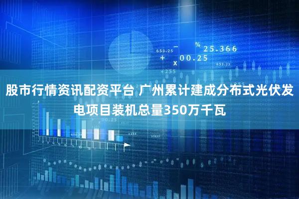 股市行情资讯配资平台 广州累计建成分布式光伏发电项目装机总量350万千瓦