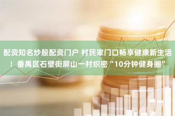 配资知名炒股配资门户 村民家门口畅享健康新生活！番禺区石壁街屏山一村织密“10分钟健身圈”