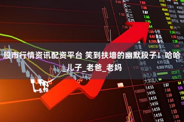 股市行情资讯配资平台 笑到扶墙的幽默段子！哈哈_儿子_老爸_老妈