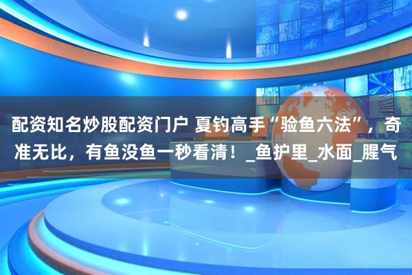 配资知名炒股配资门户 夏钓高手“验鱼六法”，奇准无比，有鱼没鱼一秒看清！_鱼护里_水面_腥气