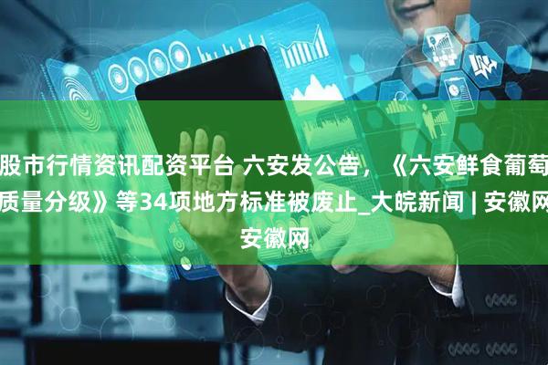 股市行情资讯配资平台 六安发公告，《六安鲜食葡萄质量分级》等34项地方标准被废止_大皖新闻 | 安徽网