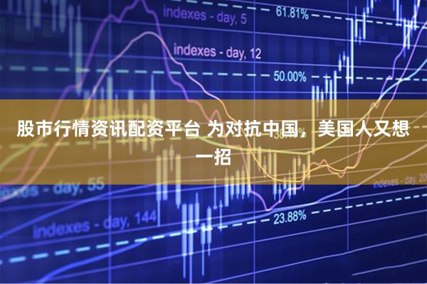 股市行情资讯配资平台 为对抗中国，美国人又想一招