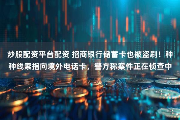 炒股配资平台配资 招商银行储蓄卡也被盗刷！种种线索指向境外电话卡，警方称案件正在侦查中