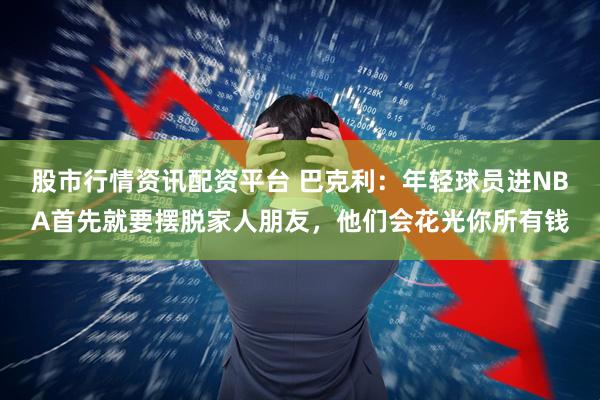 股市行情资讯配资平台 巴克利：年轻球员进NBA首先就要摆脱家人朋友，他们会花光你所有钱
