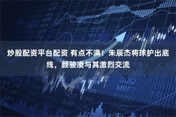 炒股配资平台配资 有点不满！朱辰杰将球护出底线，颜骏凌与其激烈交流