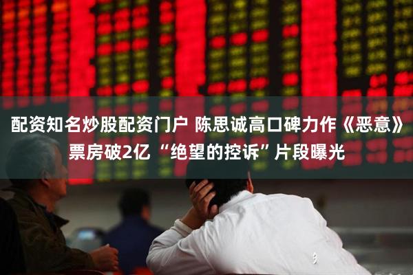 配资知名炒股配资门户 陈思诚高口碑力作《恶意》票房破2亿 “绝望的控诉”片段曝光