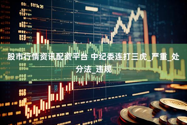 股市行情资讯配资平台 中纪委连打三虎_严重_处分法_违规