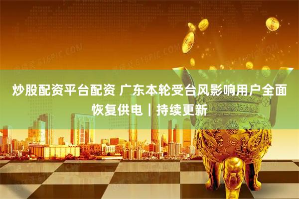 炒股配资平台配资 广东本轮受台风影响用户全面恢复供电｜持续更新