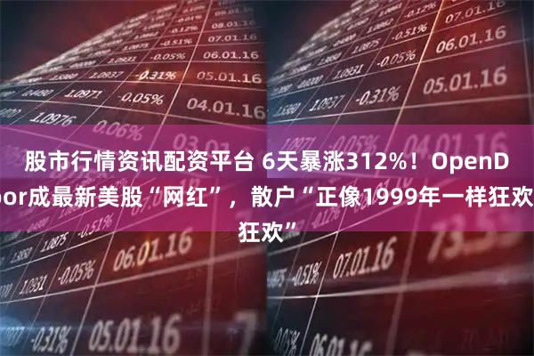 股市行情资讯配资平台 6天暴涨312%！OpenDoor成最新美股“网红”，散户“正像1999年一样狂欢”