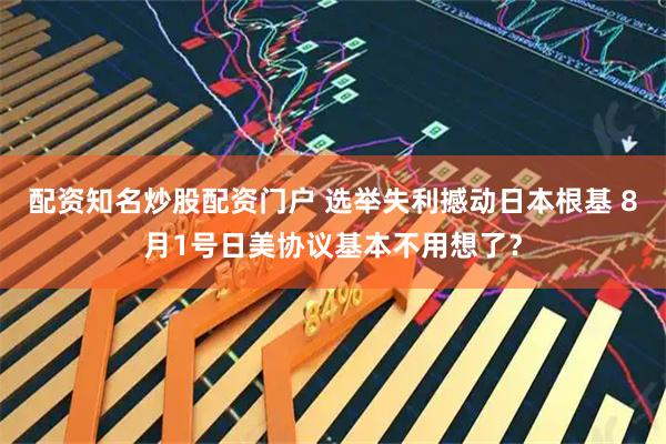 配资知名炒股配资门户 选举失利撼动日本根基 8月1号日美协议基本不用想了？
