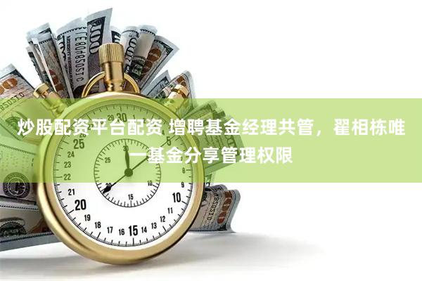炒股配资平台配资 增聘基金经理共管，翟相栋唯一基金分享管理权限