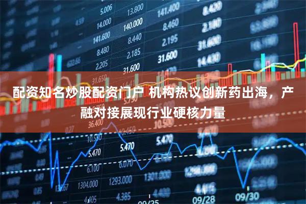 配资知名炒股配资门户 机构热议创新药出海，产融对接展现行业硬核力量