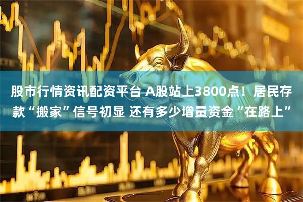 股市行情资讯配资平台 A股站上3800点！居民存款“搬家”信号初显 还有多少增量资金“在路上”