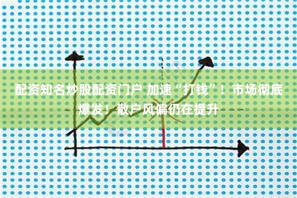 配资知名炒股配资门户 加速“打钱”！市场彻底爆发！散户风偏仍在提升