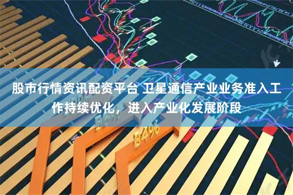 股市行情资讯配资平台 卫星通信产业业务准入工作持续优化，进入产业化发展阶段