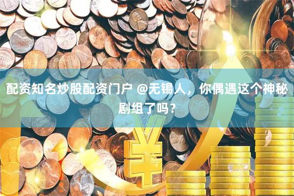配资知名炒股配资门户 @无锡人，你偶遇这个神秘剧组了吗？