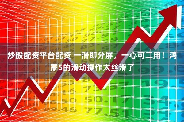 炒股配资平台配资 一滑即分屏，一心可二用！鸿蒙5的滑动操作太丝滑了
