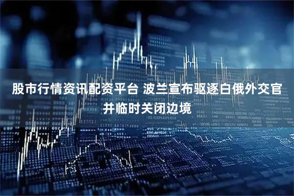股市行情资讯配资平台 波兰宣布驱逐白俄外交官并临时关闭边境