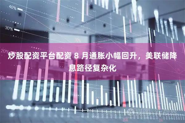 炒股配资平台配资 8 月通胀小幅回升，美联储降息路径复杂化