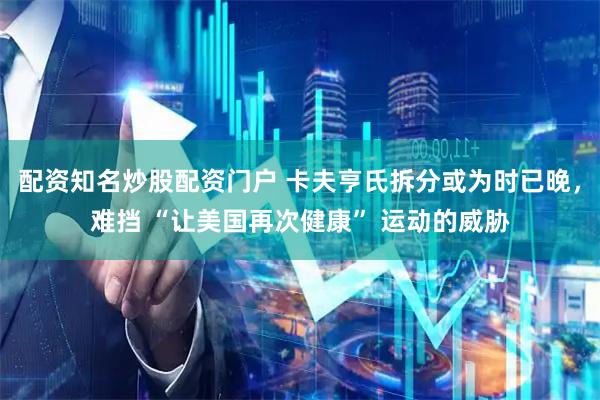 配资知名炒股配资门户 卡夫亨氏拆分或为时已晚，难挡 “让美国再次健康” 运动的威胁