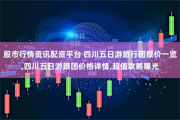 股市行情资讯配资平台 四川五日游旅行团报价一览,四川五日游跟团价格详情,超值攻略曝光